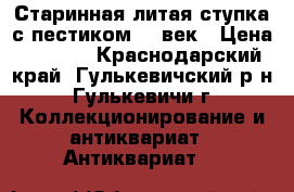 Старинная литая ступка с пестиком 19 век › Цена ­ 7 000 - Краснодарский край, Гулькевичский р-н, Гулькевичи г. Коллекционирование и антиквариат » Антиквариат   